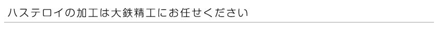 ハステロイの加工は大鉄精工にお任せください