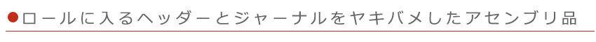 ロールに入るヘッダーとジャーナルをヤキバメしたアセンブリ品